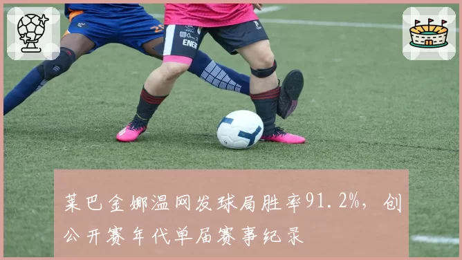 莱巴金娜温网发球局胜率91.2%,创公开赛年代单届赛事纪录