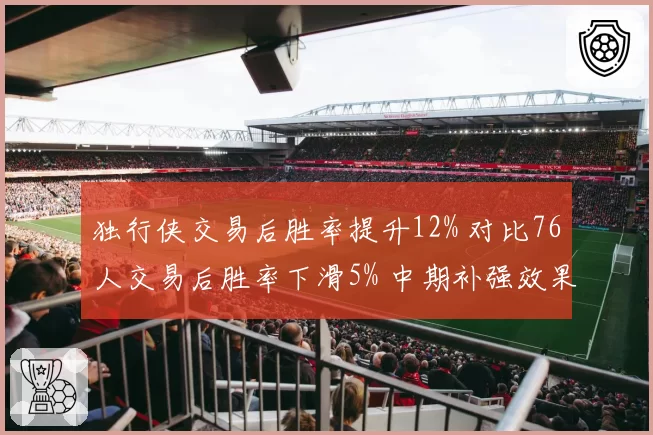 独行侠交易后胜率提升12% 对比76人交易后胜率下滑5% 中期补强效果迥异