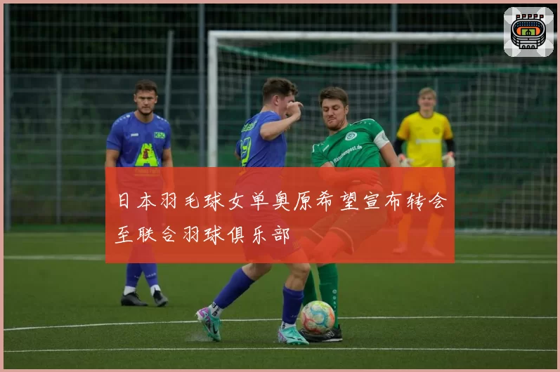 日本羽毛球女单奥原希望宣布转会至联合羽球俱乐部