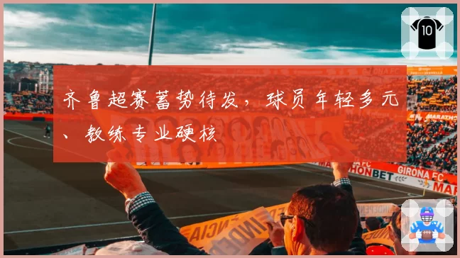 齐鲁超赛蓄势待发，球员年轻多元、教练专业硬核
