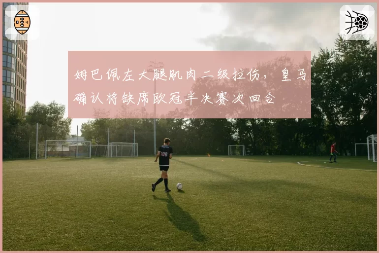 姆巴佩左大腿肌肉二级拉伤，皇马确认将缺席欧冠半决赛次回合