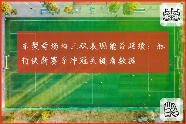 东契奇场均三双表现能否延续,独行侠新赛季冲冠关键看数据