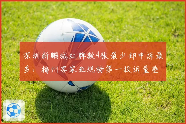 深圳新鹏城红牌数4张最少却申诉最多，梅州客家犯规榜第一投诉量垫底