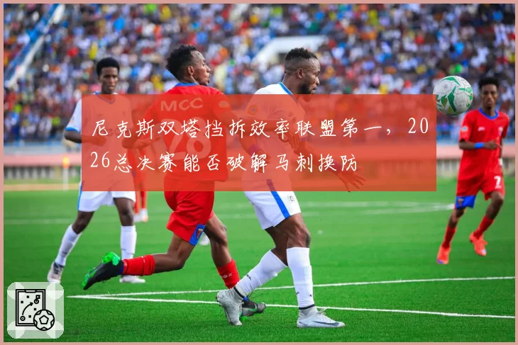 尼克斯双塔挡拆效率联盟第一,2026总决赛能否破解马刺换防