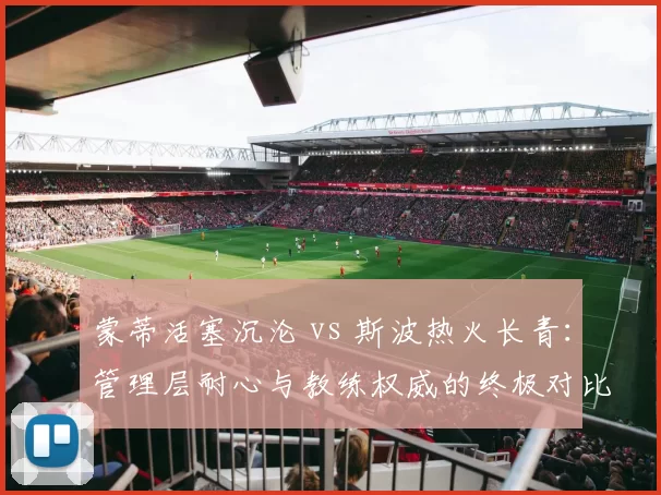 蒙蒂活塞沉沦 vs 斯波热火长青:管理层耐心与教练权威的终极对比