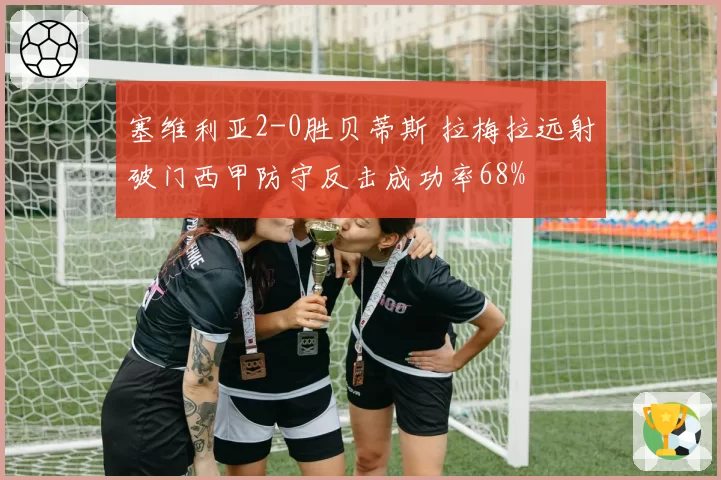 塞维利亚2-0胜贝蒂斯 拉梅拉远射破门西甲防守反击成功率68%