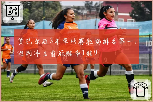 贾巴尔近3年草地赛胜场排名第一,温网冲击首冠赔率1赔9