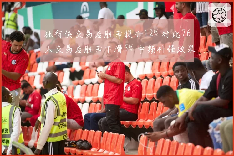 独行侠交易后胜率提升12% 对比76人交易后胜率下滑5% 中期补强效果迥异