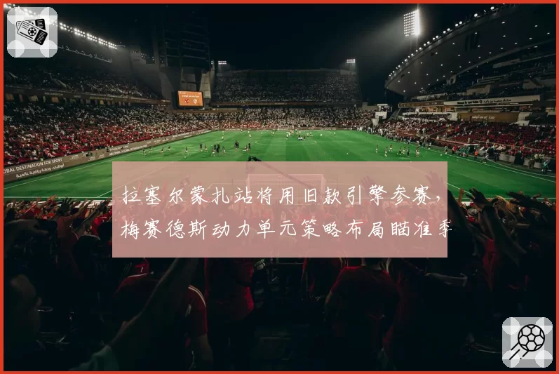 拉塞尔蒙扎站将用旧款引擎参赛，梅赛德斯动力单元策略布局瞄准季末收官冲刺