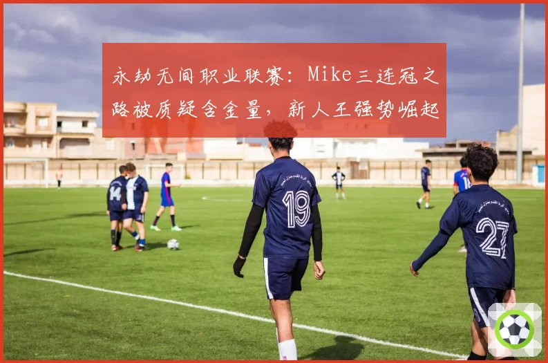 永劫无间职业联赛:Mike三连冠之路被质疑含金量,新人王强势崛起