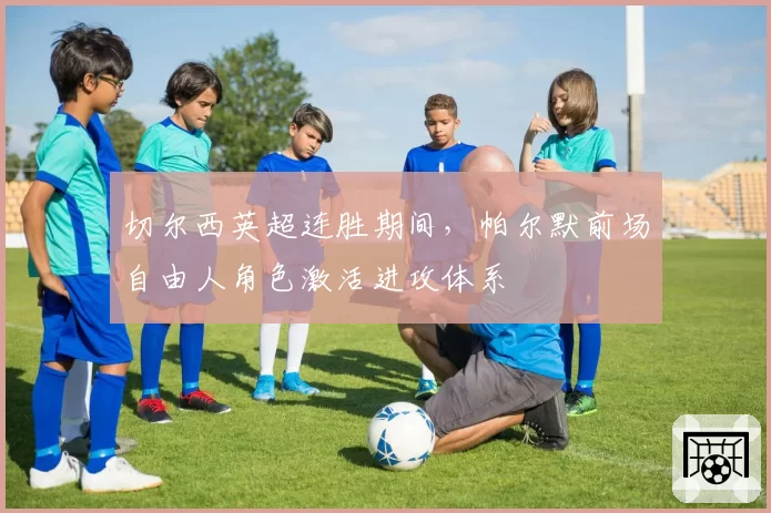 切尔西英超连胜期间，帕尔默前场自由人角色激活进攻体系