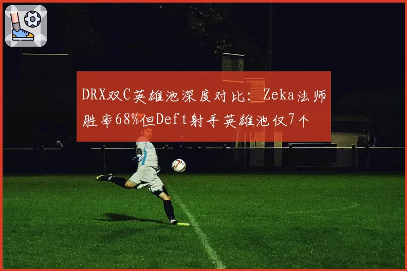DRX双C英雄池深度对比：Zeka法师胜率68%但Deft射手英雄池仅7个