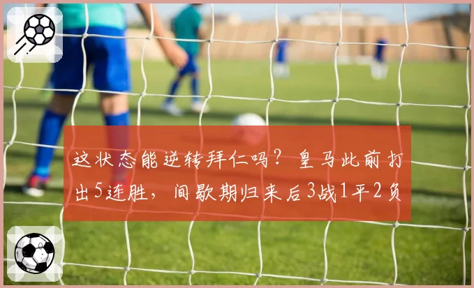这状态能逆转拜仁吗？皇马此前打出5连胜，间歇期归来后3战1平2负