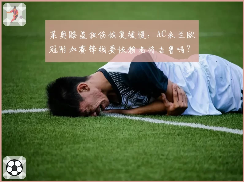 莱奥膝盖扭伤恢复缓慢，AC米兰欧冠附加赛锋线要依赖老将吉鲁吗？