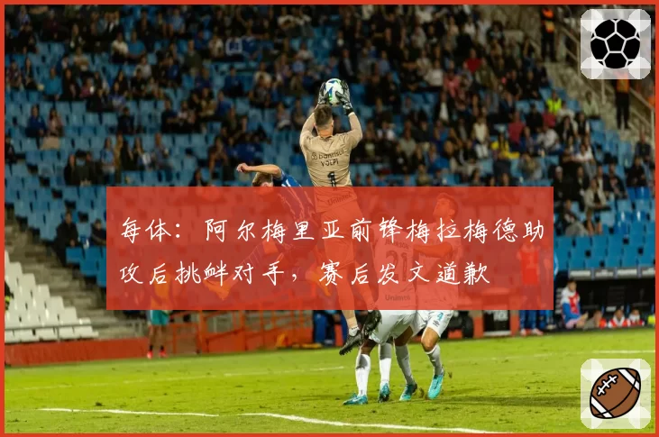 每体：阿尔梅里亚前锋梅拉梅德助攻后挑衅对手，赛后发文道歉