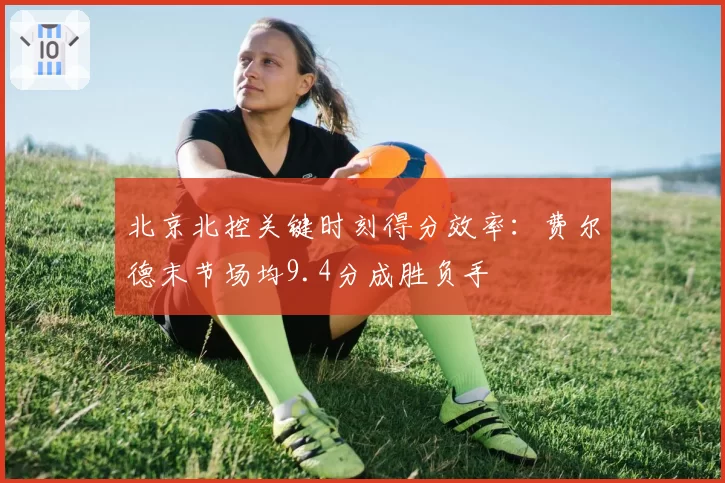 北京北控关键时刻得分效率:费尔德末节场均9.4分成胜负手