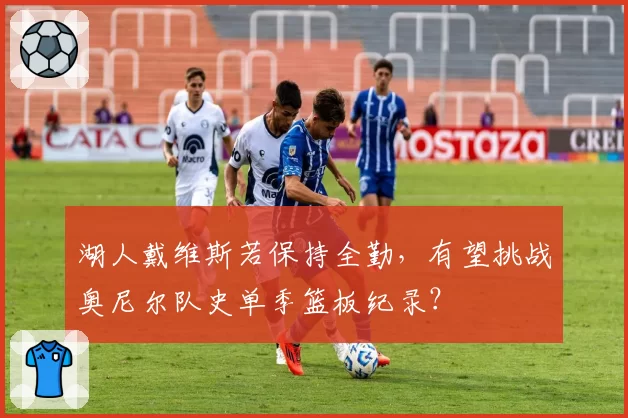 湖人戴维斯若保持全勤,有望挑战奥尼尔队史单季篮板纪录?
