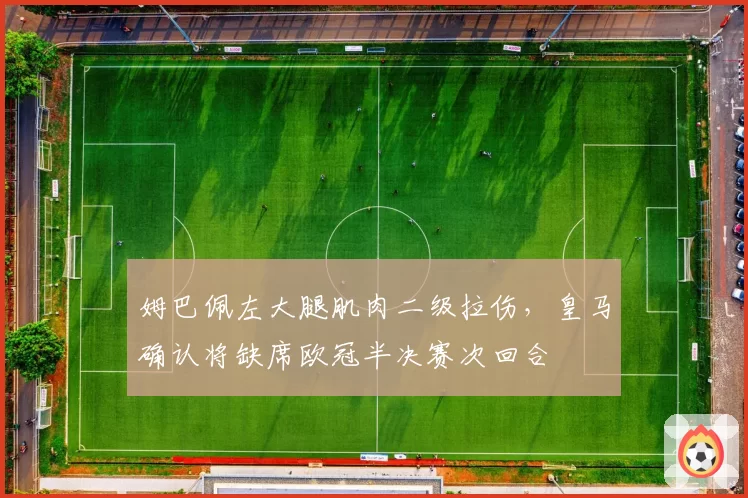 姆巴佩左大腿肌肉二级拉伤，皇马确认将缺席欧冠半决赛次回合