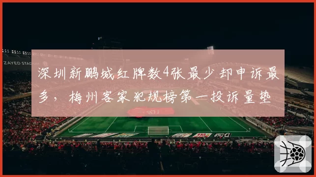 深圳新鹏城红牌数4张最少却申诉最多，梅州客家犯规榜第一投诉量垫底