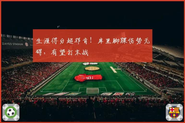 生涯得分超邓肯!库里脚踝伤势无碍,有望打末战