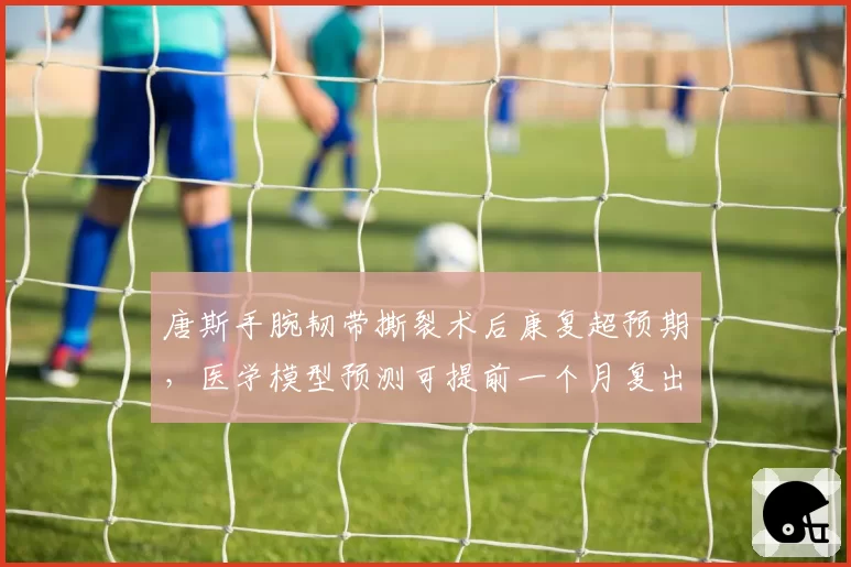 唐斯手腕韧带撕裂术后康复超预期,医学模型预测可提前一个月复出