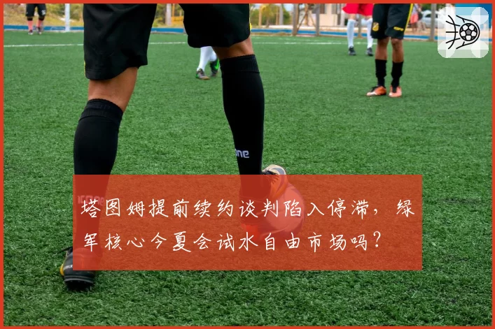 塔图姆提前续约谈判陷入停滞,绿军核心今夏会试水自由市场吗?