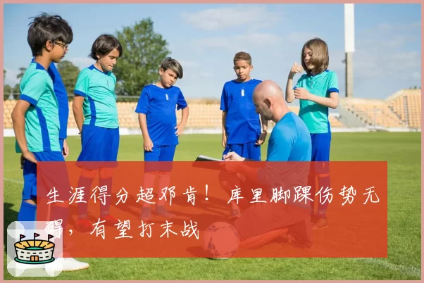 生涯得分超邓肯！库里脚踝伤势无碍，有望打末战