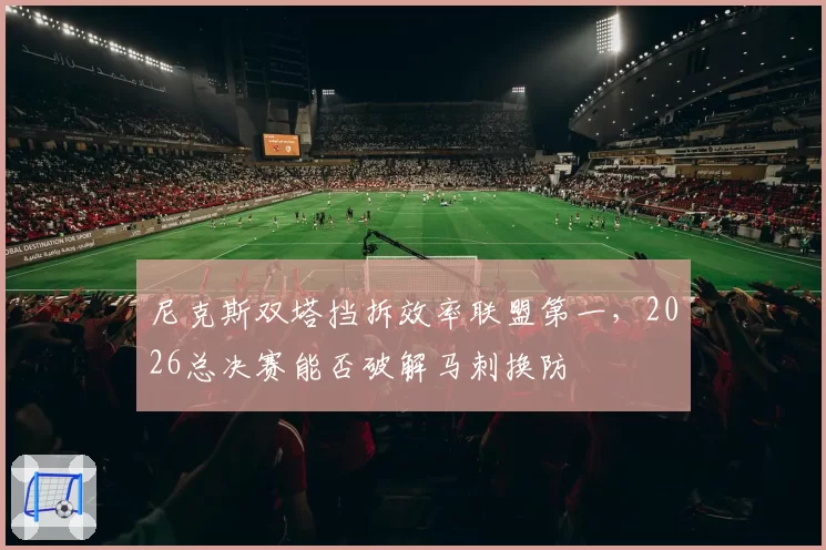尼克斯双塔挡拆效率联盟第一,2026总决赛能否破解马刺换防