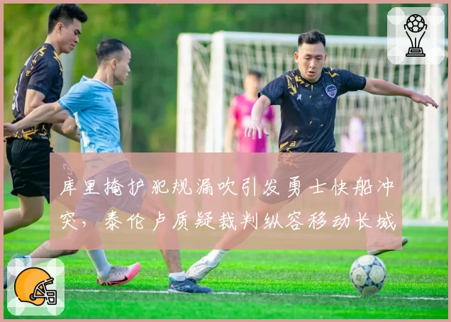 库里掩护犯规漏吹引发勇士快船冲突,泰伦卢质疑裁判纵容移动长城
