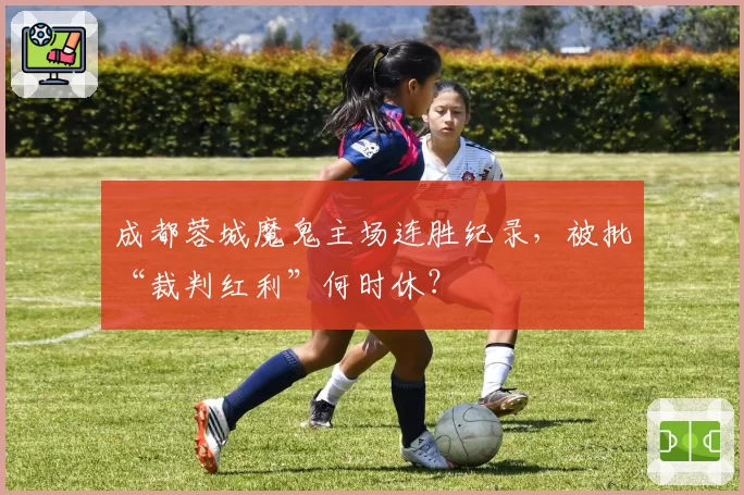 成都蓉城魔鬼主场连胜纪录，被批“裁判红利”何时休？