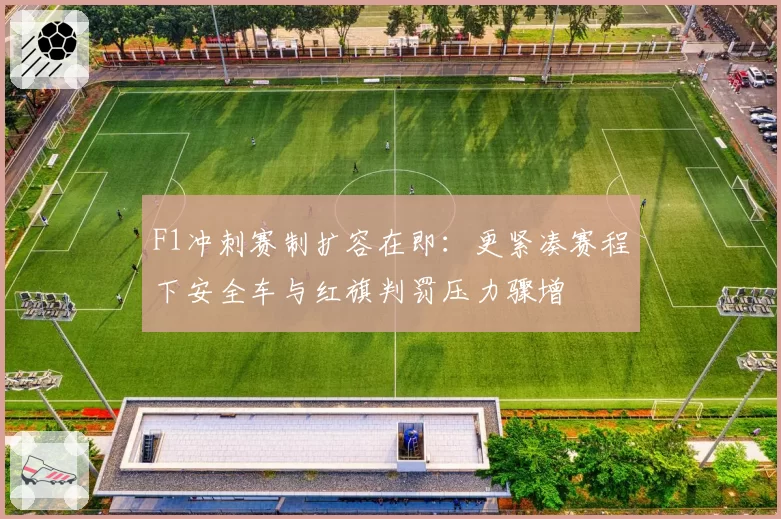 F1冲刺赛制扩容在即：更紧凑赛程下安全车与红旗判罚压力骤增
