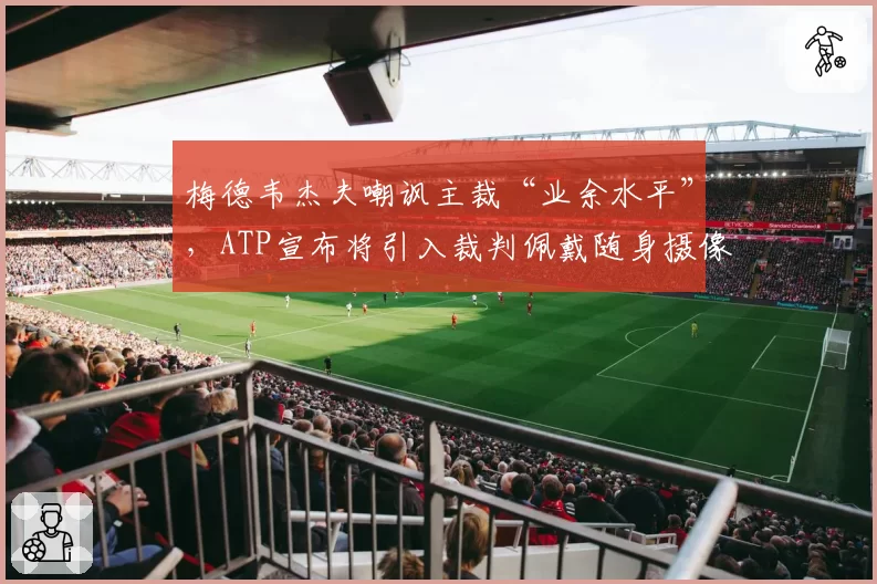 梅德韦杰夫嘲讽主裁“业余水平”，ATP宣布将引入裁判佩戴随身摄像头制度