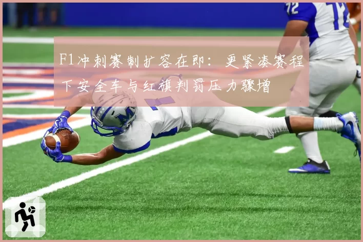 F1冲刺赛制扩容在即：更紧凑赛程下安全车与红旗判罚压力骤增