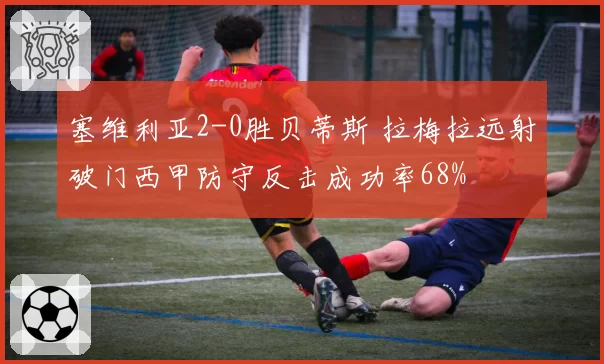 塞维利亚2-0胜贝蒂斯 拉梅拉远射破门西甲防守反击成功率68%