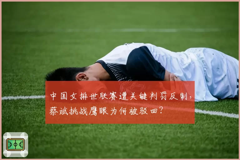 中国女排世联赛遭关键判罚反制，蔡斌挑战鹰眼为何被驳回？