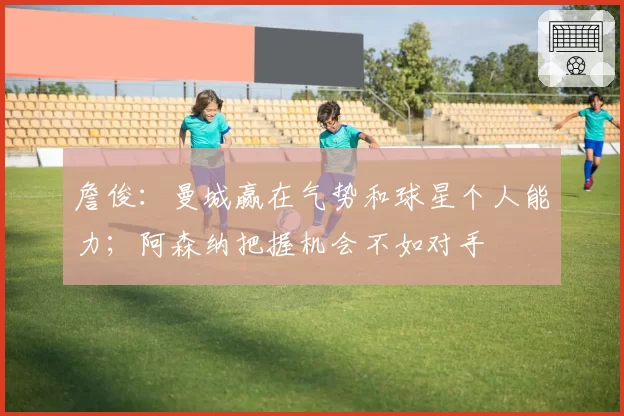 詹俊：曼城赢在气势和球星个人能力；阿森纳把握机会不如对手