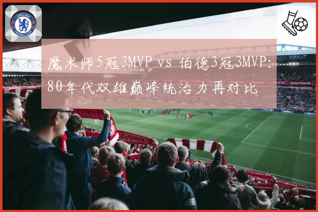魔术师5冠3MVP vs 伯德3冠3MVP：80年代双雄巅峰统治力再对比