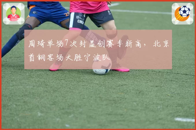 周琦单场7次封盖创赛季新高,北京首钢客场大胜宁波队