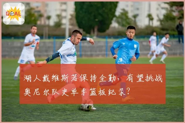 湖人戴维斯若保持全勤,有望挑战奥尼尔队史单季篮板纪录?