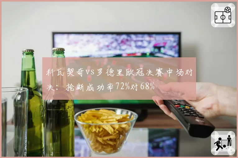 科瓦契奇vs罗德里欧冠决赛中场对决:抢断成功率72%对68%