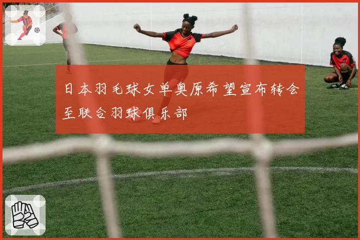 日本羽毛球女单奥原希望宣布转会至联合羽球俱乐部