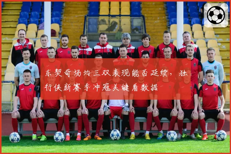 东契奇场均三双表现能否延续,独行侠新赛季冲冠关键看数据