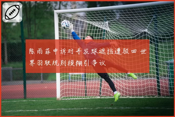 陈雨菲申诉对手发球遮挡遭驳回 世界羽联规则模糊引争议
